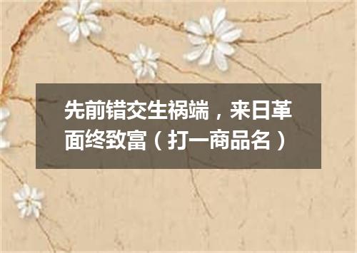 先前错交生祸端，来日革面终致富（打一商品名）