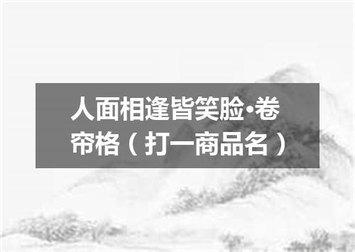 人面相逢皆笑脸·卷帘格（打一商品名）