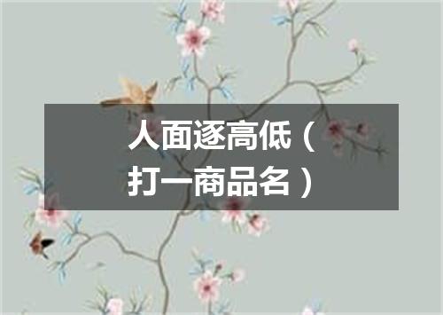 人面逐高低（打一商品名）