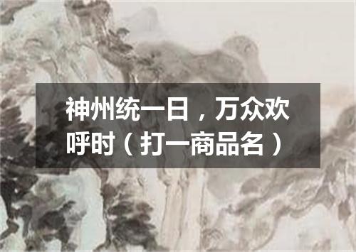 神州统一日，万众欢呼时（打一商品名）