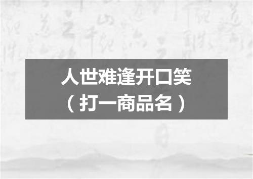 人世难逢开口笑（打一商品名）