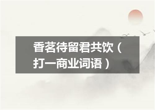 香茗待留君共饮（打一商业词语）