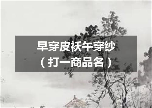 早穿皮袄午穿纱（打一商品名）