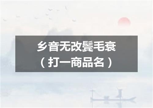 乡音无改鬓毛衰（打一商品名）
