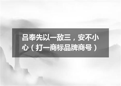 吕奉先以一敌三，安不小心（打一商标品牌商号）