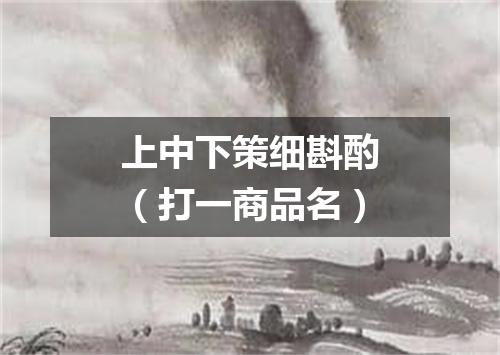 上中下策细斟酌（打一商品名）