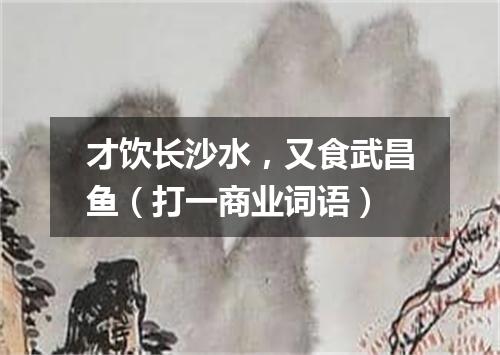 才饮长沙水，又食武昌鱼（打一商业词语）