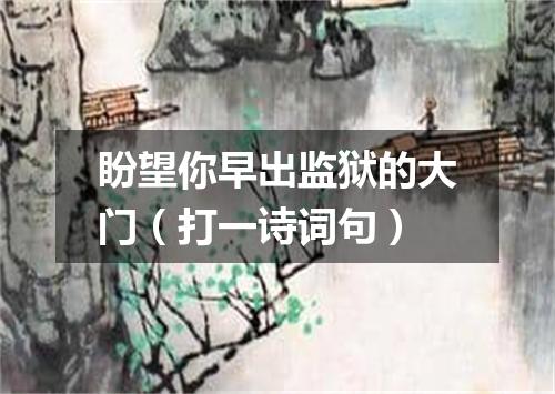 盼望你早出监狱的大门（打一诗词句）