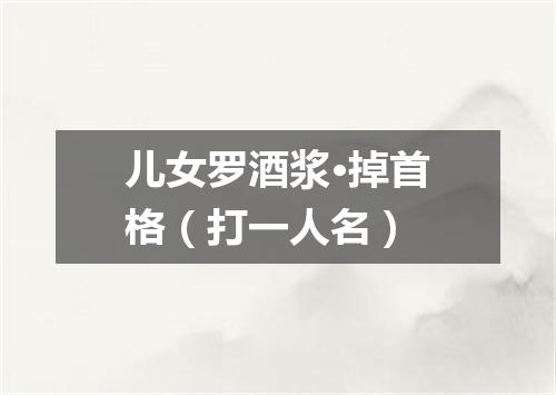 儿女罗酒浆·掉首格（打一人名）