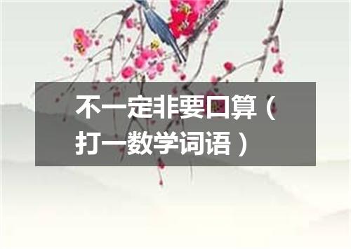 不一定非要口算（打一数学词语）