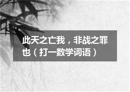 此天之亡我，非战之罪也（打一数学词语）