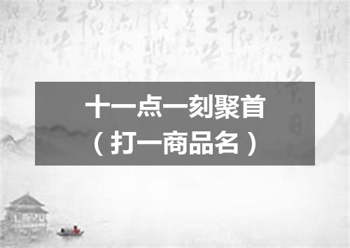 十一点一刻聚首（打一商品名）