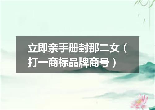 立即亲手册封那二女（打一商标品牌商号）
