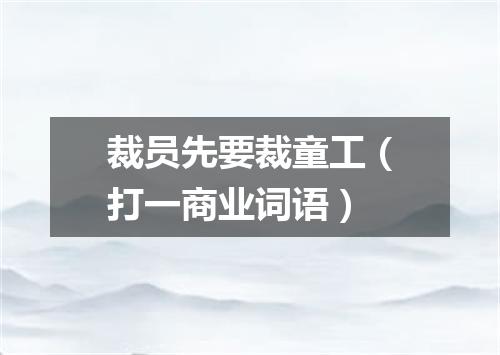 裁员先要裁童工（打一商业词语）
