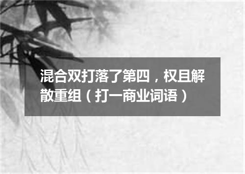 混合双打落了第四，权且解散重组（打一商业词语）