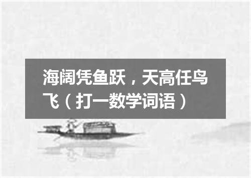 海阔凭鱼跃，天高任鸟飞（打一数学词语）