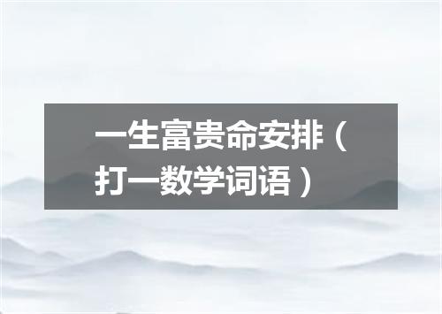 一生富贵命安排（打一数学词语）
