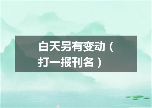 白天另有变动（打一报刊名）