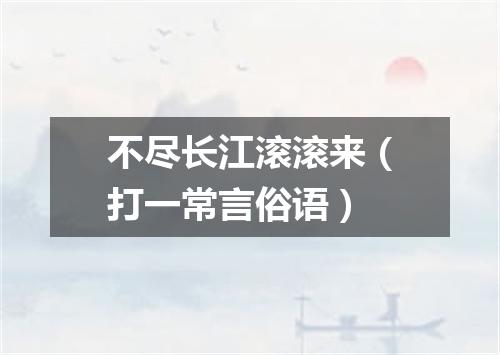 不尽长江滚滚来（打一常言俗语）