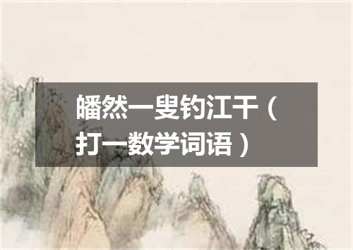 皤然一叟钓江干（打一数学词语）