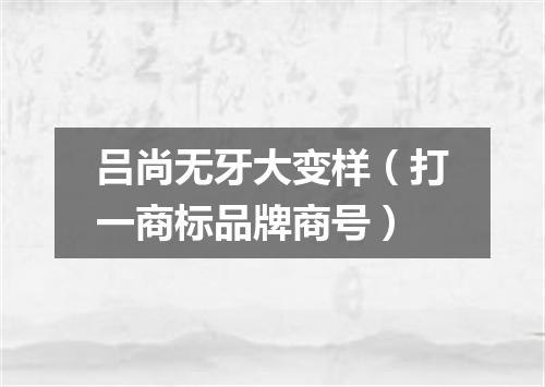 吕尚无牙大变样（打一商标品牌商号）