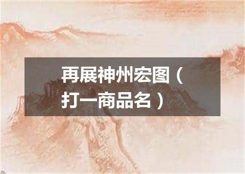 再展神州宏图（打一商品名）