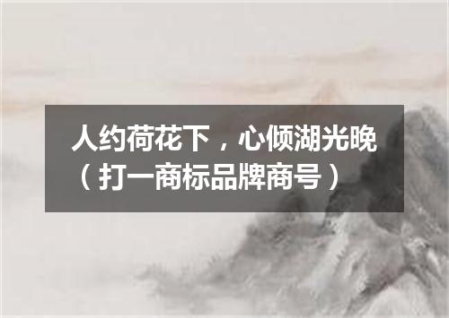 人约荷花下，心倾湖光晚（打一商标品牌商号）