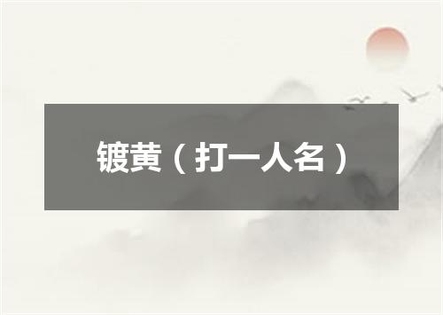 镀黄（打一人名）