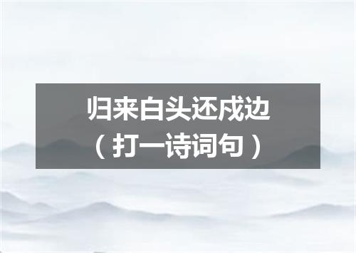归来白头还戍边（打一诗词句）