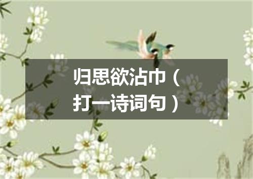 归思欲沾巾（打一诗词句）