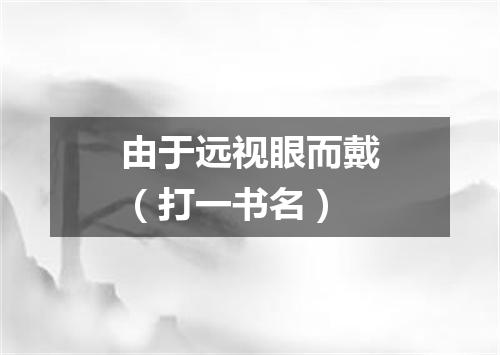 由于远视眼而戴（打一书名）