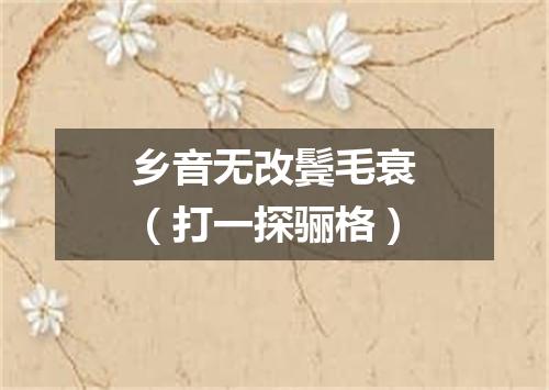 乡音无改鬓毛衰（打一探骊格）