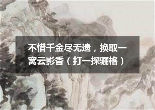 不惜千金尽无遗，换取一窝云影香（打一探骊格）