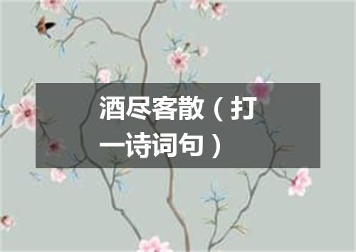酒尽客散（打一诗词句）