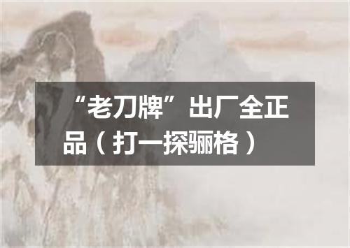 “老刀牌”出厂全正品（打一探骊格）