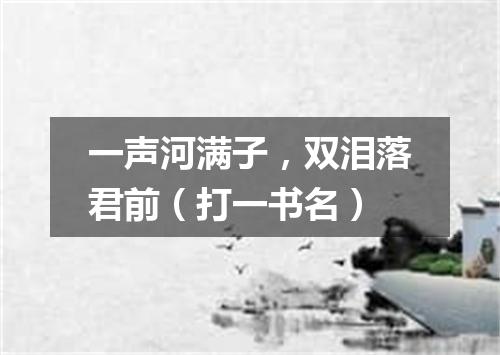 一声河满子，双泪落君前（打一书名）