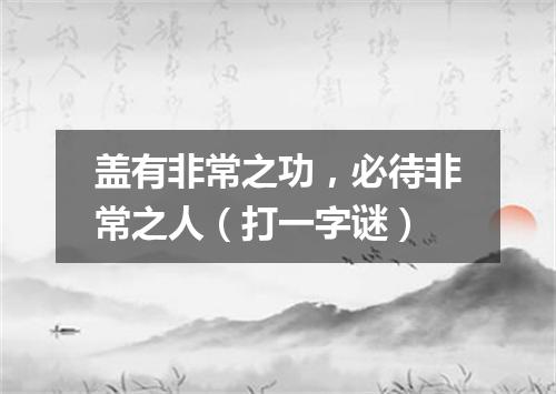 盖有非常之功，必待非常之人（打一字谜）