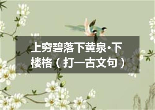 上穷碧落下黄泉·下楼格（打一古文句）