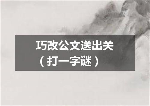 巧改公文送出关（打一字谜）