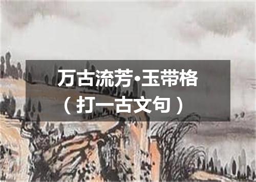 万古流芳·玉带格（打一古文句）