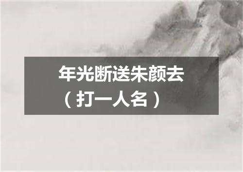 年光断送朱颜去（打一人名）