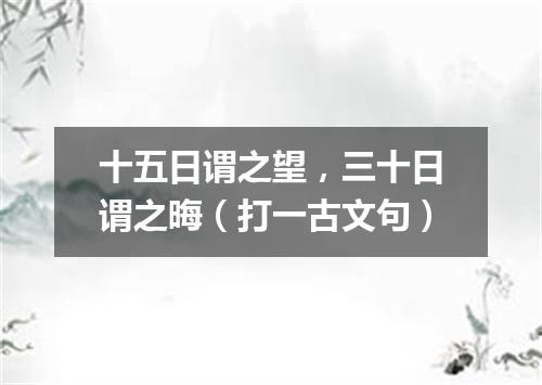 十五日谓之望，三十日谓之晦（打一古文句）
