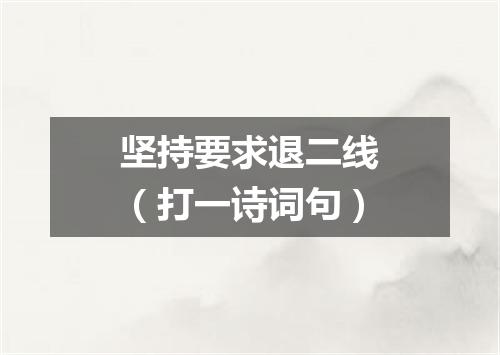 坚持要求退二线（打一诗词句）