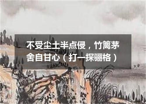 不受尘土半点侵，竹篱茅舍自甘心（打一探骊格）