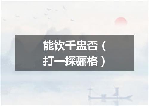 能饮千盅否（打一探骊格）