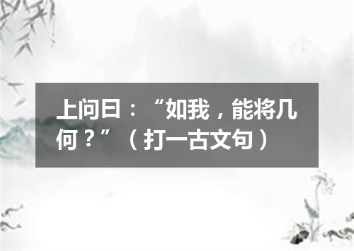 上问曰：“如我，能将几何？”（打一古文句）