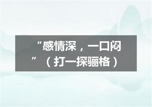 “感情深，一口闷”（打一探骊格）