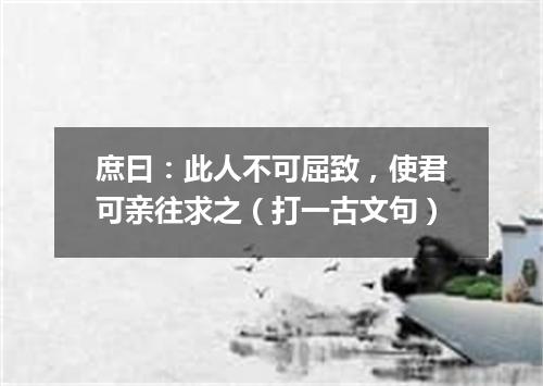 庶曰：此人不可屈致，使君可亲往求之（打一古文句）