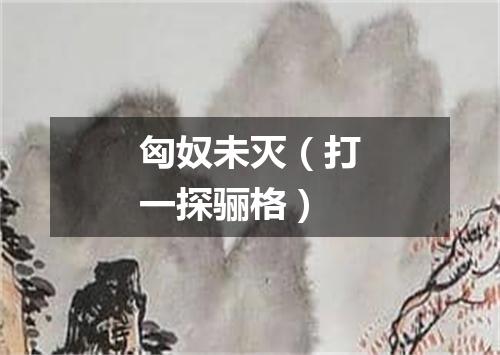 匈奴未灭（打一探骊格）