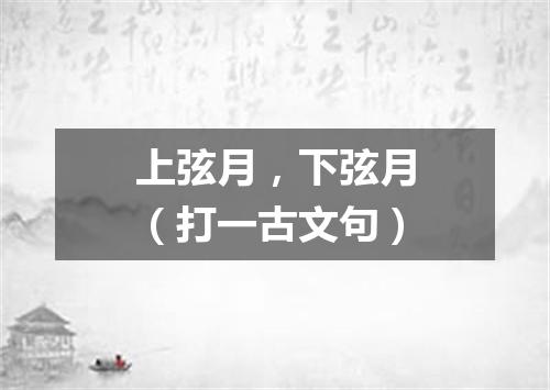上弦月，下弦月（打一古文句）